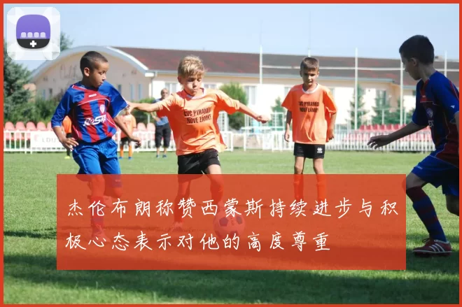 杰伦布朗称赞西蒙斯持续进步与积极心态表示对他的高度尊重