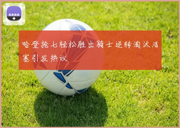哈登抢七轻松胜出骑士逆转淘汰活塞引发热议