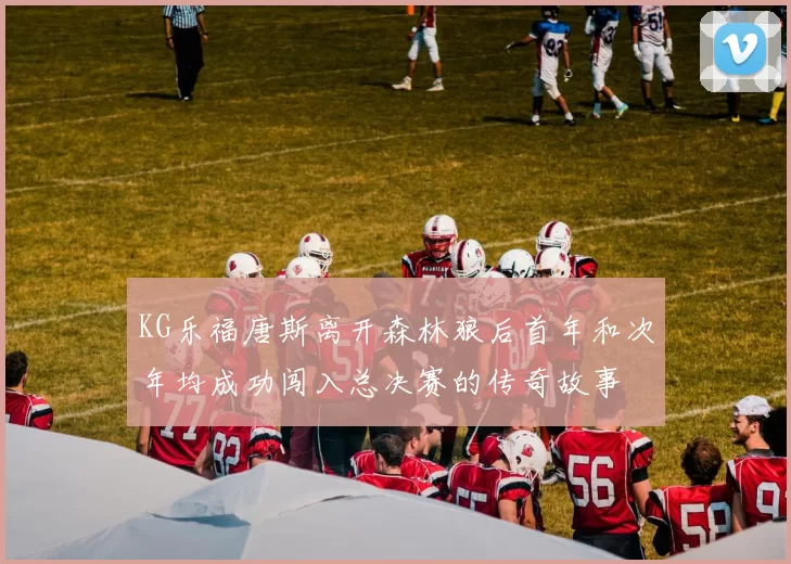 KG乐福唐斯离开森林狼后首年和次年均成功闯入总决赛的传奇故事