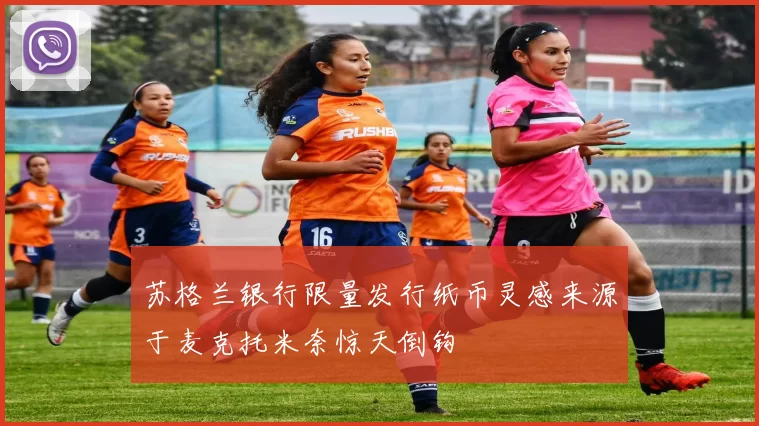 苏格兰银行限量发行纸币灵感来源于麦克托米奈惊天倒钩