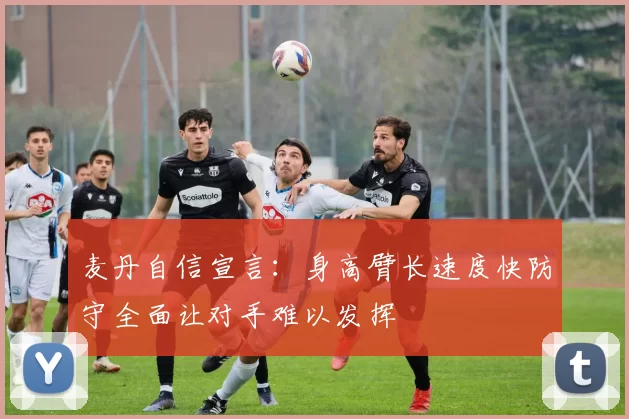 麦丹自信宣言：身高臂长速度快防守全面让对手难以发挥