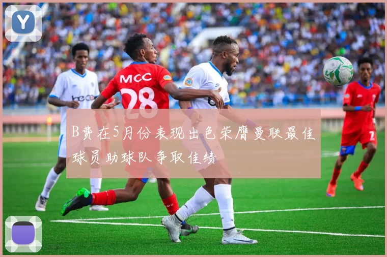 B费在5月份表现出色荣膺曼联最佳球员助球队争取佳绩
