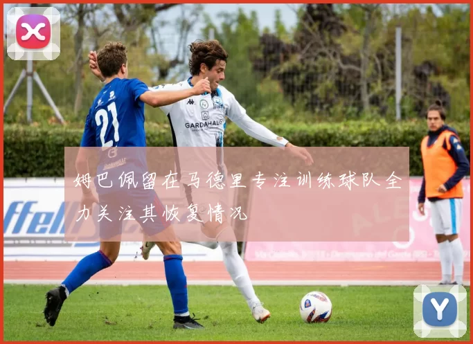 姆巴佩留在马德里专注训练球队全力关注其恢复情况