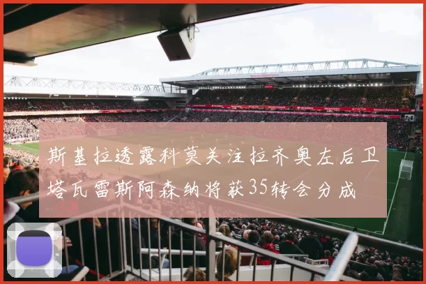 斯基拉透露科莫关注拉齐奥左后卫塔瓦雷斯阿森纳将获35转会分成