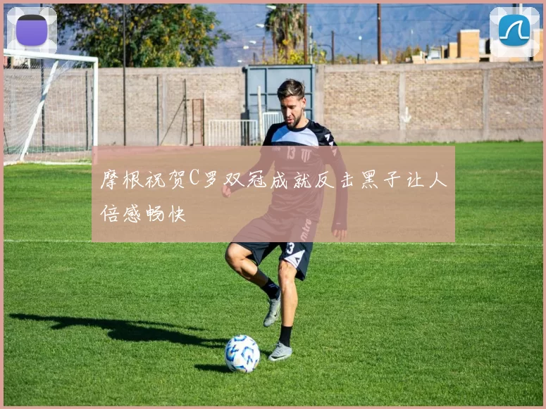摩根祝贺C罗双冠成就反击黑子让人倍感畅快