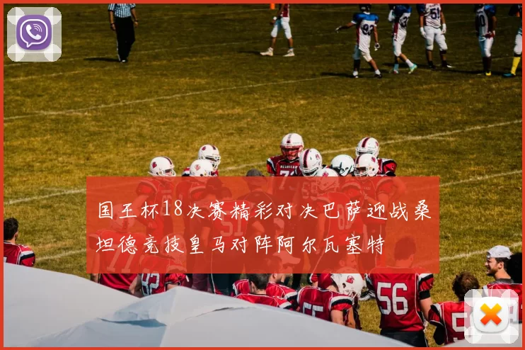国王杯18决赛精彩对决巴萨迎战桑坦德竞技皇马对阵阿尔瓦塞特