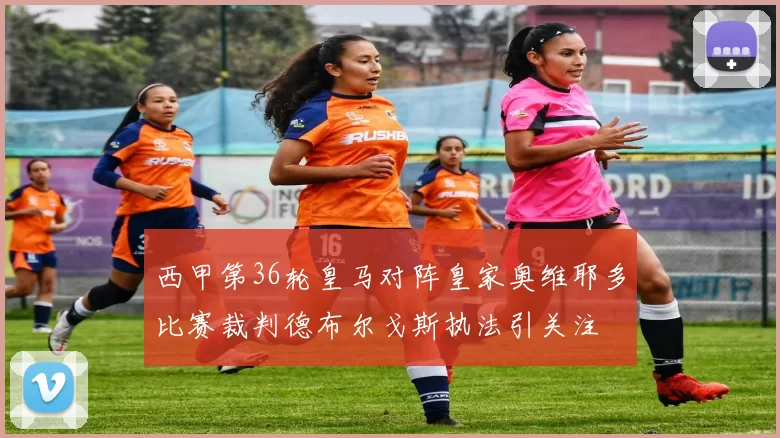 西甲第36轮皇马对阵皇家奥维耶多比赛裁判德布尔戈斯执法引关注