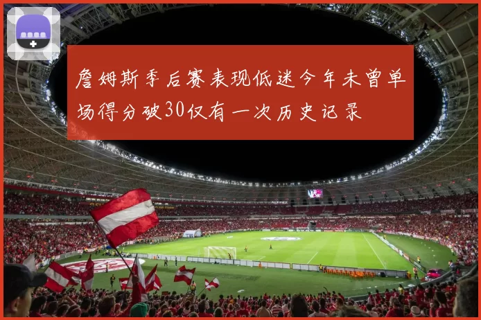 詹姆斯季后赛表现低迷今年未曾单场得分破30仅有一次历史记录