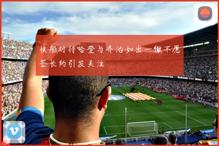 快船对待哈登与乔治如出一辙不愿签长约引发关注